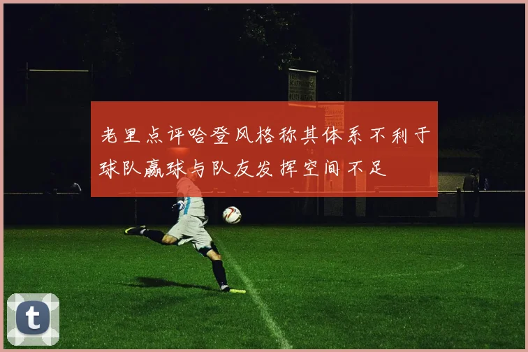 老里点评哈登风格称其体系不利于球队赢球与队友发挥空间不足