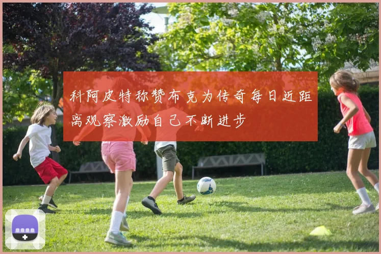 科阿皮特称赞布克为传奇每日近距离观察激励自己不断进步