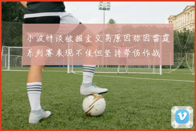 小波特谈被掘金交易原因称因雷霆系列赛表现不佳但坚持带伤作战
