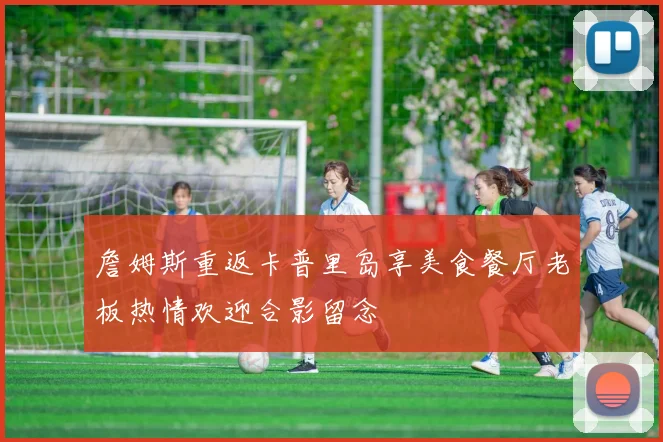 詹姆斯重返卡普里岛享美食餐厅老板热情欢迎合影留念