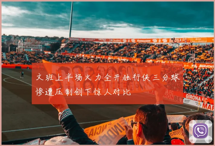 文班上半场火力全开独行侠三分球惨遭压制创下惊人对比