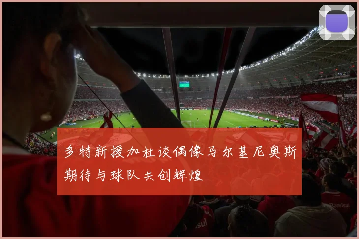 多特新援加杜谈偶像马尔基尼奥斯期待与球队共创辉煌