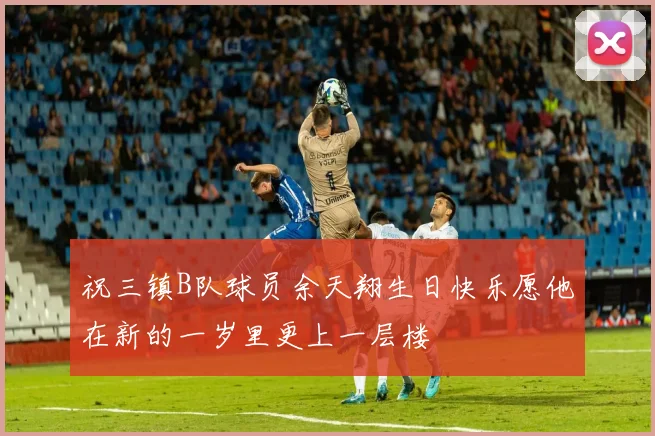 祝三镇B队球员余天翔生日快乐愿他在新的一岁里更上一层楼
