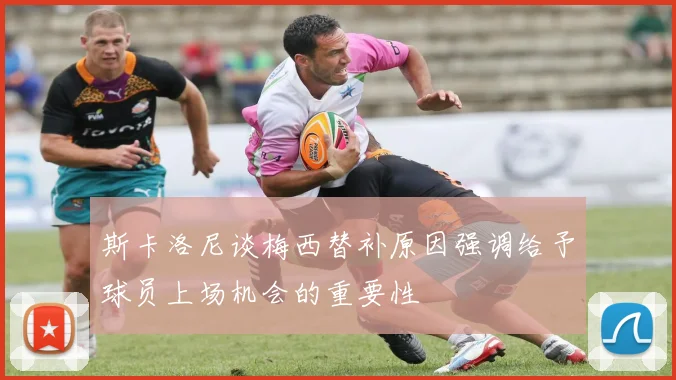 斯卡洛尼谈梅西替补原因强调给予球员上场机会的重要性