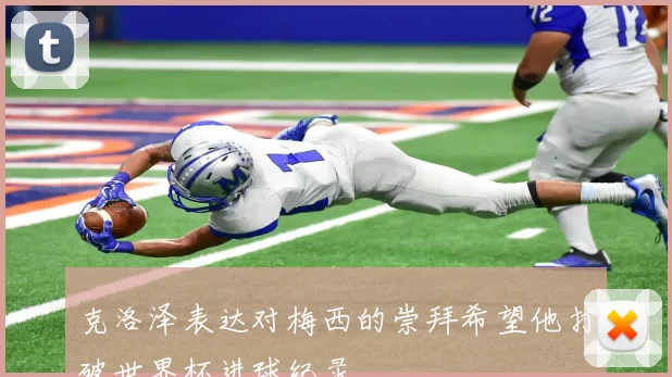 克洛泽表达对梅西的崇拜希望他打破世界杯进球纪录