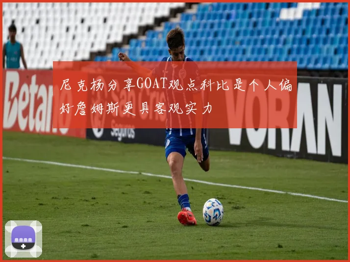 尼克杨分享GOAT观点科比是个人偏好詹姆斯更具客观实力