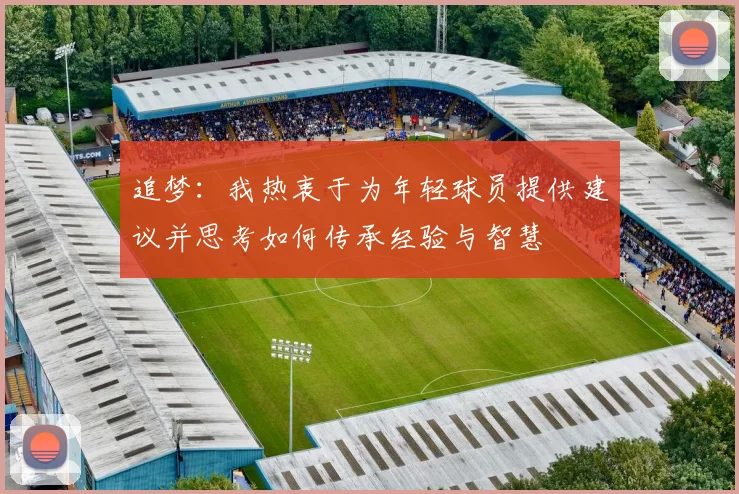追梦：我热衷于为年轻球员提供建议并思考如何传承经验与智慧