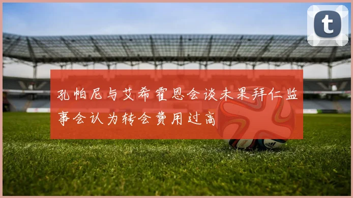 孔帕尼与艾希霍恩会谈未果拜仁监事会认为转会费用过高
