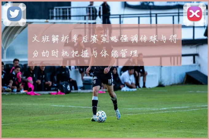 文班解析季后赛策略强调传球与得分的时机把握与体能管理