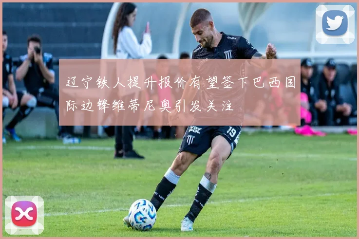辽宁铁人提升报价有望签下巴西国际边锋维蒂尼奥引发关注