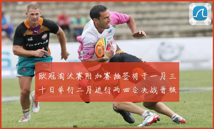 欧冠淘汰赛附加赛抽签将于一月三十日举行二月进行两回合决战晋级十六强