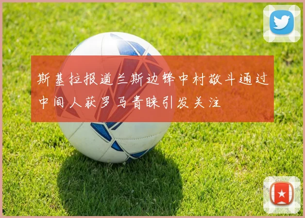 斯基拉报道兰斯边锋中村敬斗通过中间人获罗马青睐引发关注