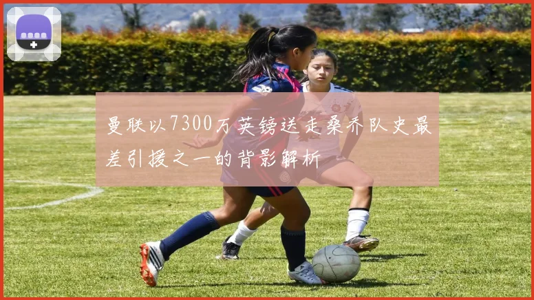 曼联以7300万英镑送走桑乔队史最差引援之一的背影解析