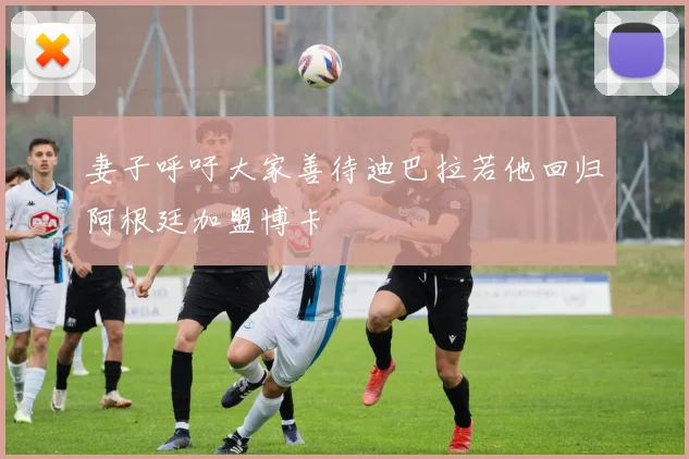 妻子呼吁大家善待迪巴拉若他回归阿根廷加盟博卡
