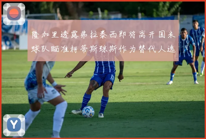 隆加里透露弗拉泰西即将离开国米球队瞄准柯蒂斯琼斯作为替代人选