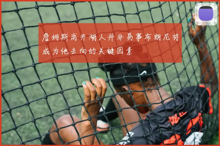 詹姆斯离开湖人并非易事布朗尼将成为他去向的关键因素