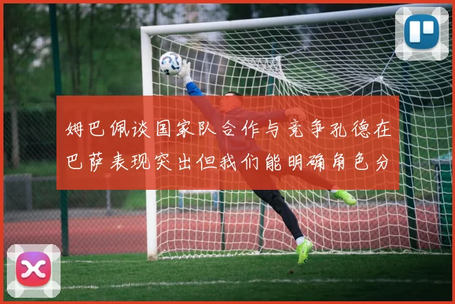 姆巴佩谈国家队合作与竞争孔德在巴萨表现突出但我们能明确角色分工