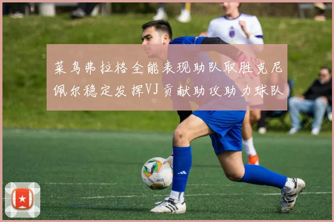 菜鸟弗拉格全能表现助队取胜克尼佩尔稳定发挥VJ贡献助攻助力球队进攻