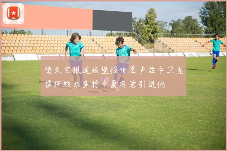 德天空报道狼堡报价图卢兹中卫克雷斯维尔多特今夏有意引进他