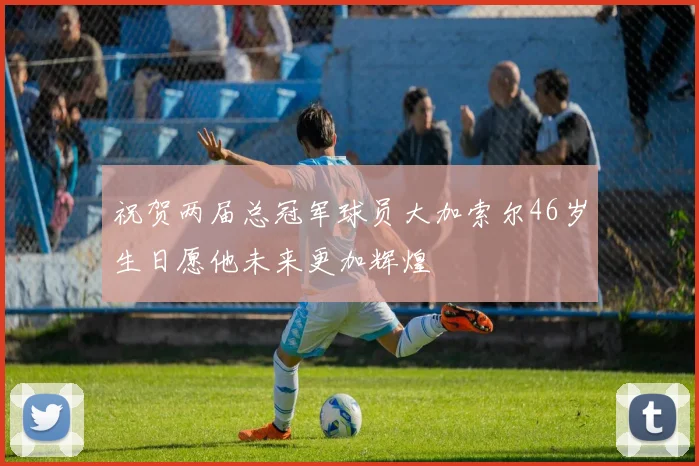 祝贺两届总冠军球员大加索尔46岁生日愿他未来更加辉煌