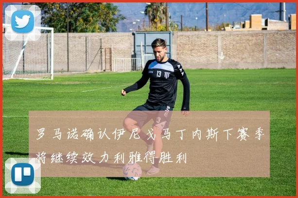 罗马诺确认伊尼戈马丁内斯下赛季将继续效力利雅得胜利