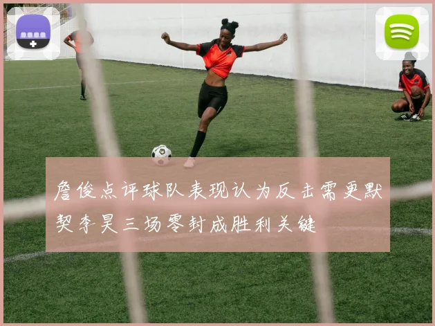 詹俊点评球队表现认为反击需更默契李昊三场零封成胜利关键