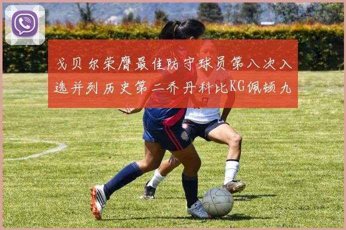 戈贝尔荣膺最佳防守球员第八次入选并列历史第二乔丹科比KG佩顿九次称王