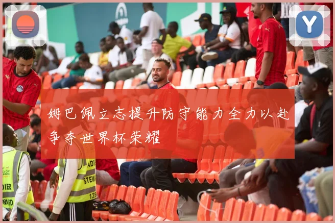 姆巴佩立志提升防守能力全力以赴争夺世界杯荣耀