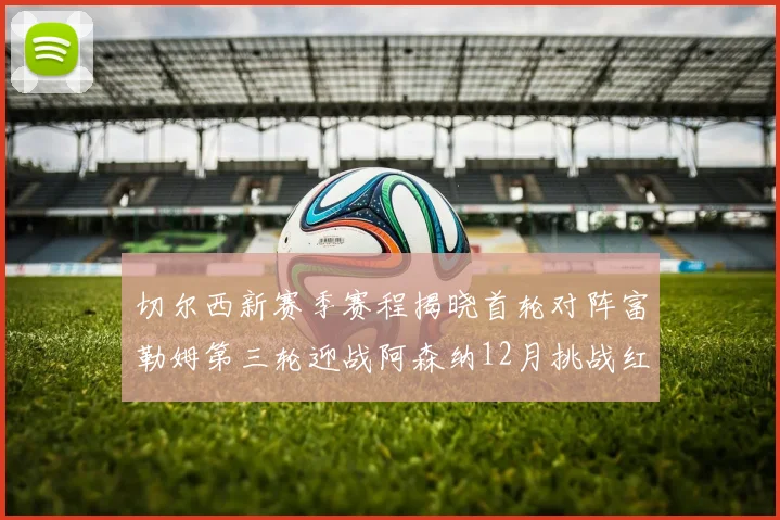 切尔西新赛季赛程揭晓首轮对阵富勒姆第三轮迎战阿森纳12月挑战红军和蓝月亮
